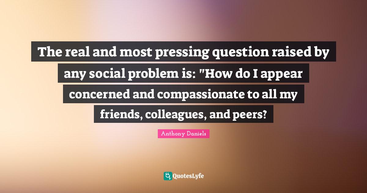 The real and most pressing question raised by any social problem is "... Quote by Anthony