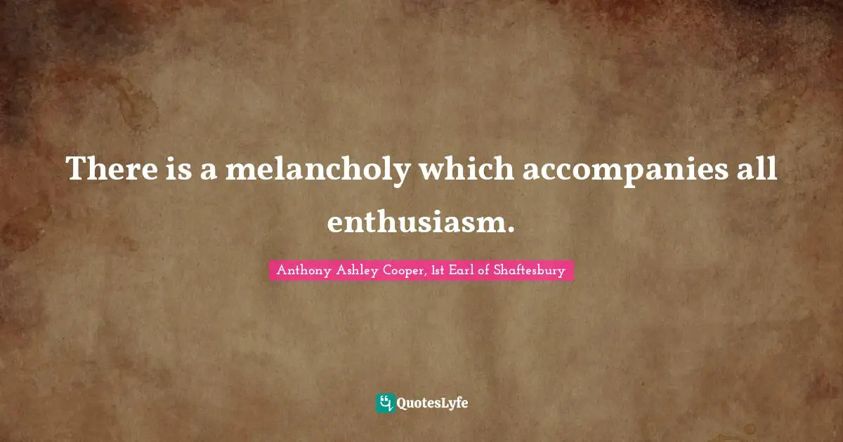There is a melancholy which accompanies all enthusiasm.