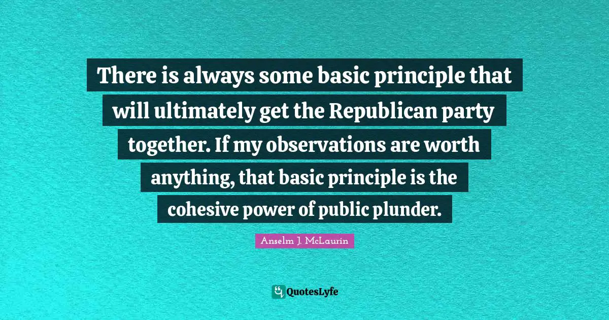 There is always some basic principle that will ultimately get the Republican party together. If my observations are worth anything, that basic principle is the cohesive power of public plunder.