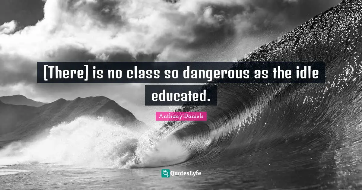 [There] is no class so dangerous as the idle educated.