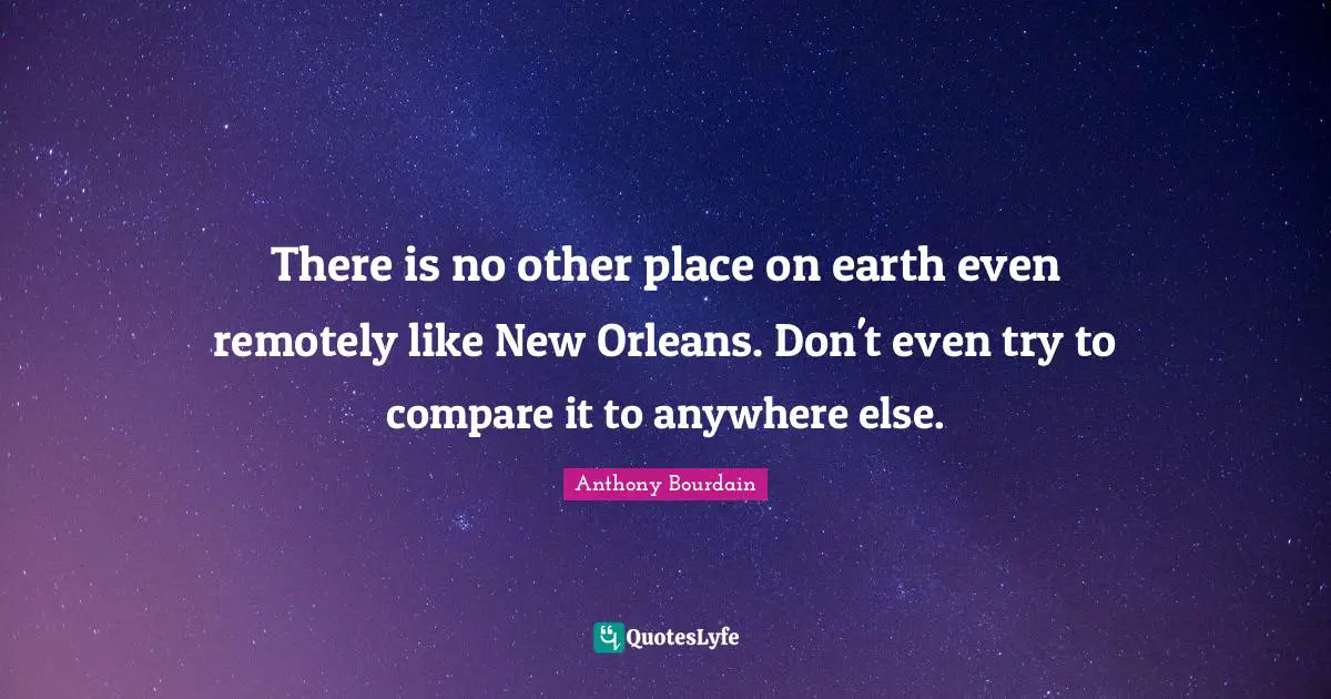 There is no other place on earth even remotely like New Orleans. Don't even try to compare it to anywhere else.
