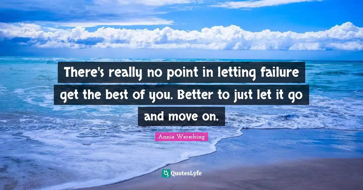 There's really no point in letting failure get the best of you. Better to just let it go and move on.