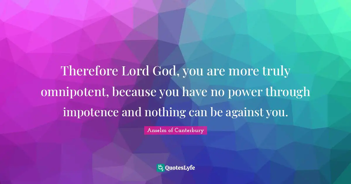 Anselm Of Canterbury Quotes: "Therefore Lord God, you are more truly omnipotent, because you have no power through impotence and nothing can be against you."
