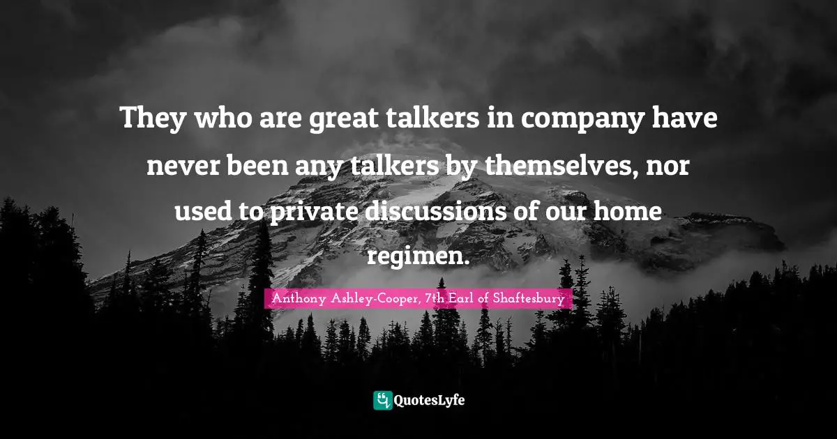 They who are great talkers in company have never been any talkers by themselves, nor used to private discussions of our home regimen.