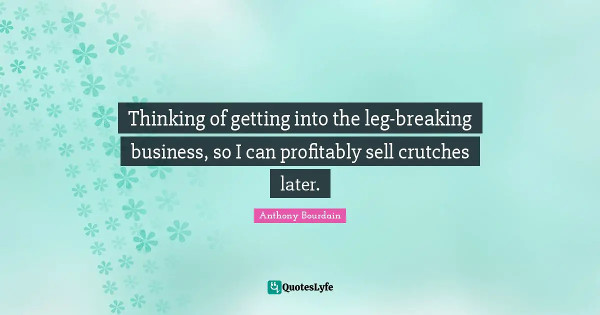 Thinking of getting into the leg-breaking business, so I can profitably sell crutches later.