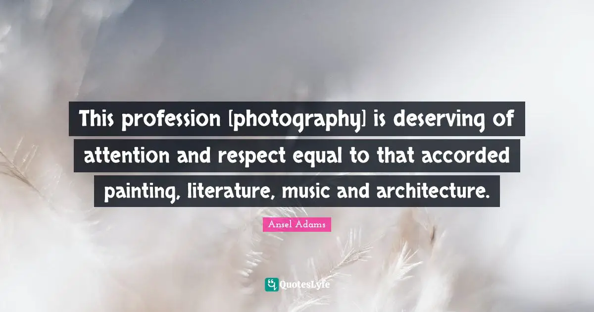 This profession [photography] is deserving of attention and respect equal to that accorded painting, literature, music and architecture.