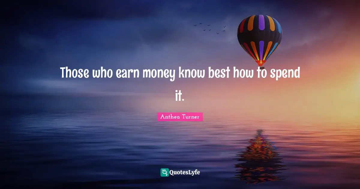 Anthea Turner Quotes: Those who earn money know best how to spend it.