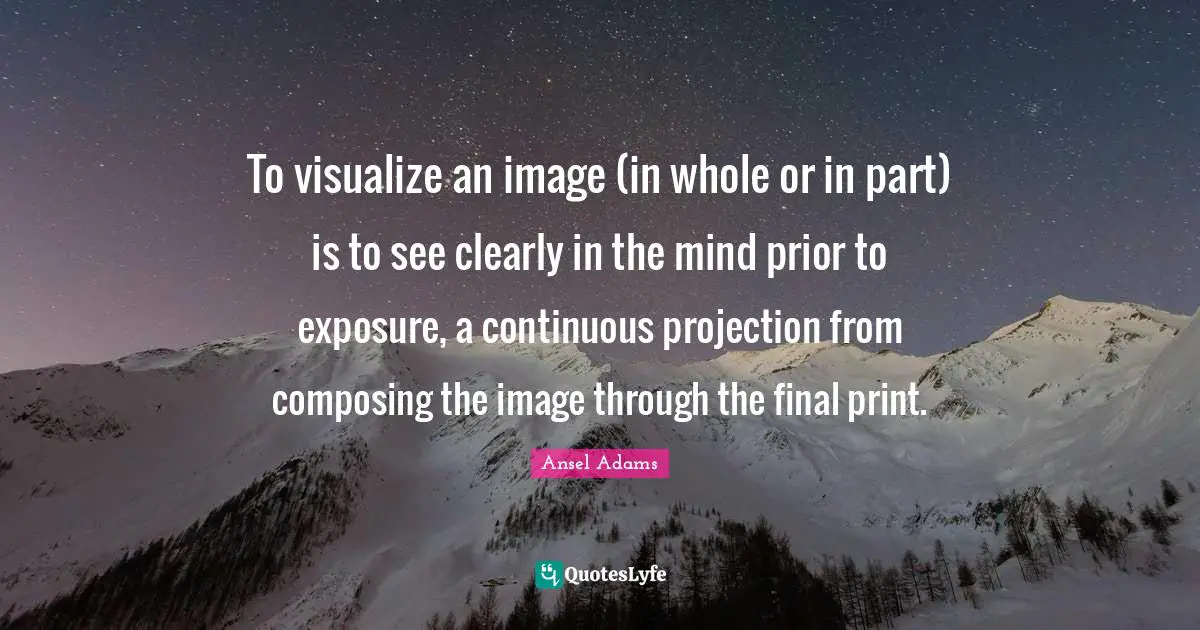 Projection Quotes: "To visualize an image (in whole or in part) is to see clearly in the mind prior to exposure, a continuous projection from composing the image through the final print."