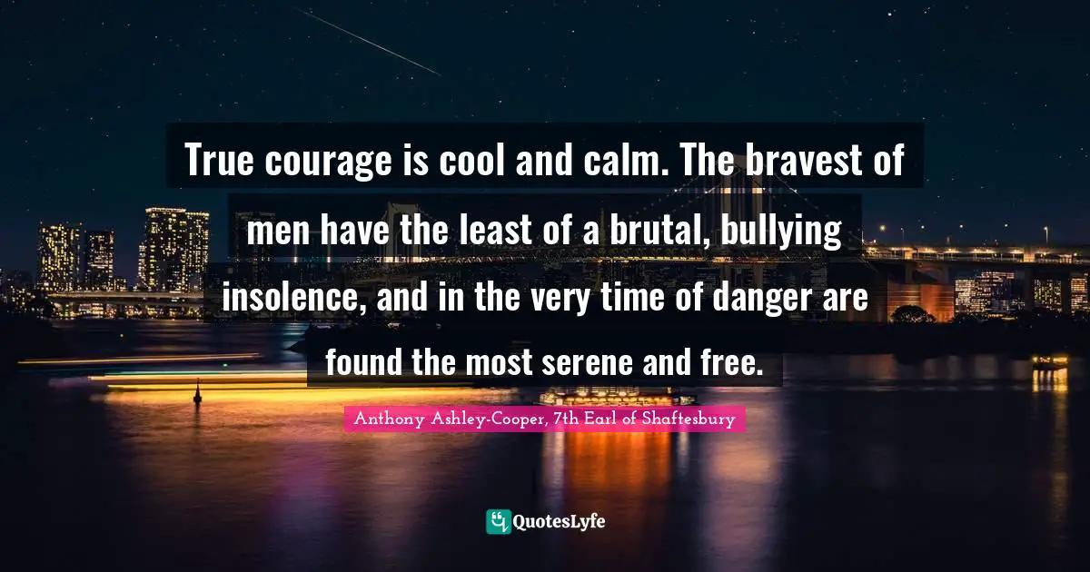 Brutal Quotes: "True courage is cool and calm. The bravest of men have the least of a brutal, bullying insolence, and in the very time of danger are found the most serene and free."