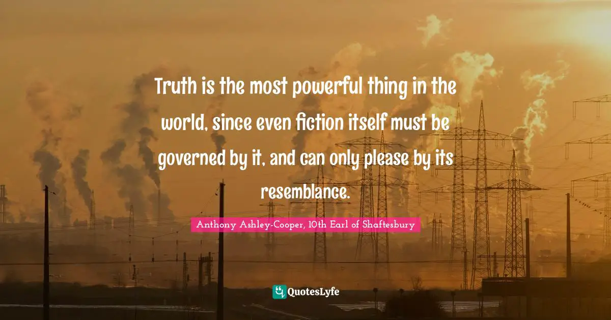 Truth is the most powerful thing in the world, since even fiction itself must be governed by it, and can only please by its resemblance.