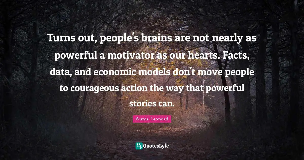 Turns out, people's brains are not nearly as powerful a motivator as our hearts. Facts, data, and economic models don't move people to courageous action the way that powerful stories can.