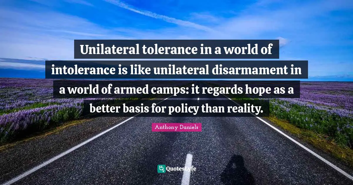 Unilateral tolerance in a world of intolerance is like unilateral disarmament in a world of armed camps: it regards hope as a better basis for policy than reality.