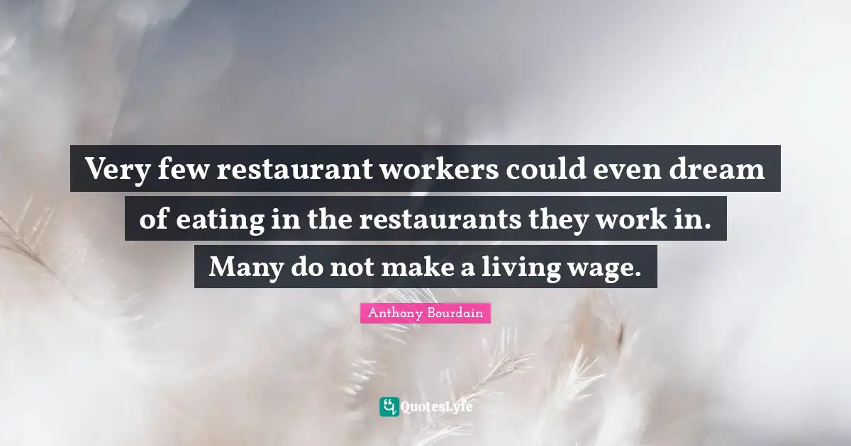 Very few restaurant workers could even dream of eating in the restaurants they work in. Many do not make a living wage.