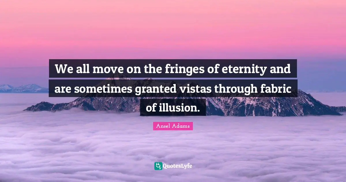 We all move on the fringes of eternity and are sometimes granted vistas through fabric of illusion.