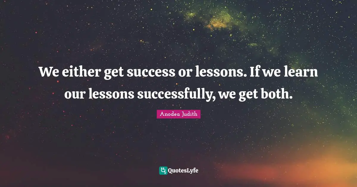 We either get success or lessons. If we learn our lessons successfully, we get both.