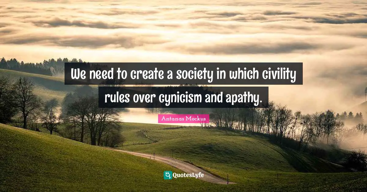 We need to create a society in which civility rules over cynicism and apathy.