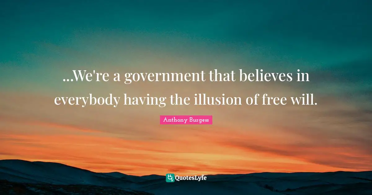 Anthony Burgess Quotes: "...We're a government that believes in everybody having the illusion of free will."