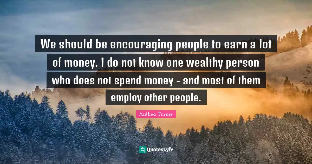 Anthea Turner Quotes: "We should be encouraging people to earn a lot of money. I do not know one wealthy person who does not spend money - and most of them employ other people."