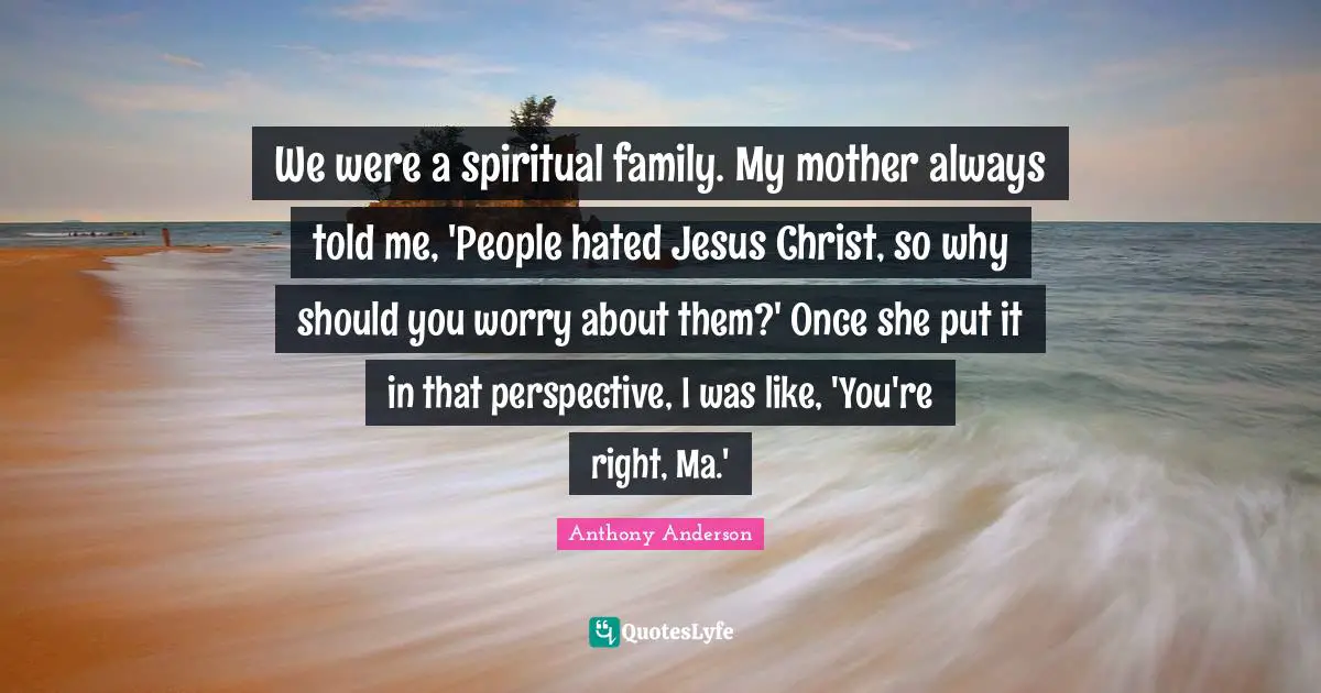 We were a spiritual family. My mother always told me, 'People hated Jesus Christ, so why should you worry about them?' Once she put it in that perspective, I was like, 'You're right, Ma.'