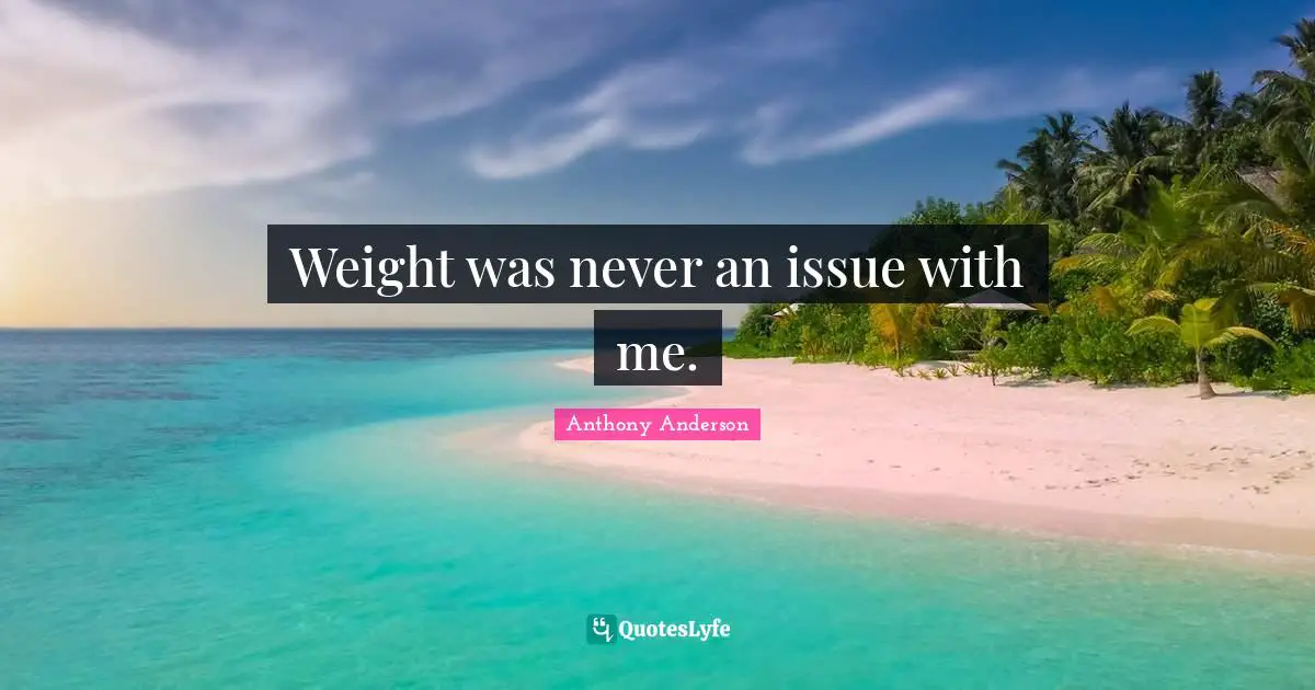 Weight was never an issue with me.