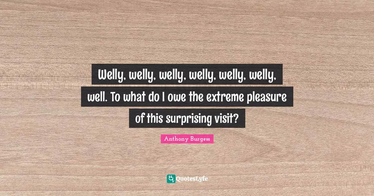 Anthony Burgess Quotes: "Welly, welly, welly, welly, welly, welly, well. To what do I owe the extreme pleasure of this surprising visit?"
