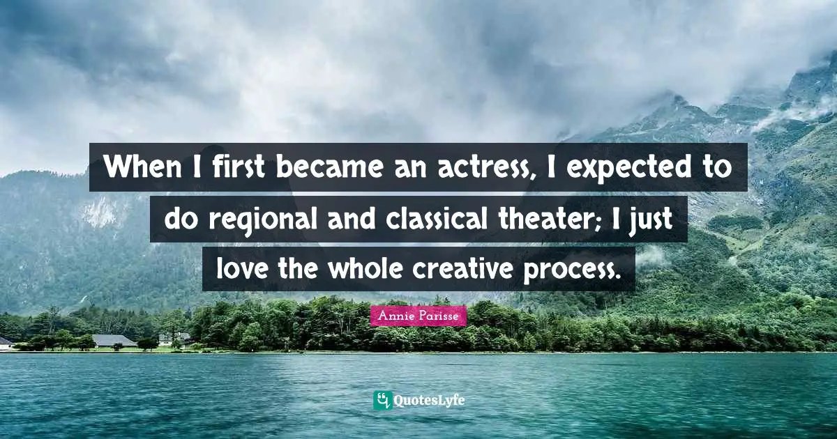 When I first became an actress, I expected to do regional and classical theater; I just love the whole creative process.