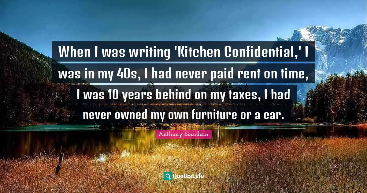 When I was writing 'Kitchen Confidential,' I was in my 40s, I had never paid rent on time, I was 10 years behind on my taxes, I had never owned my own furniture or a car.