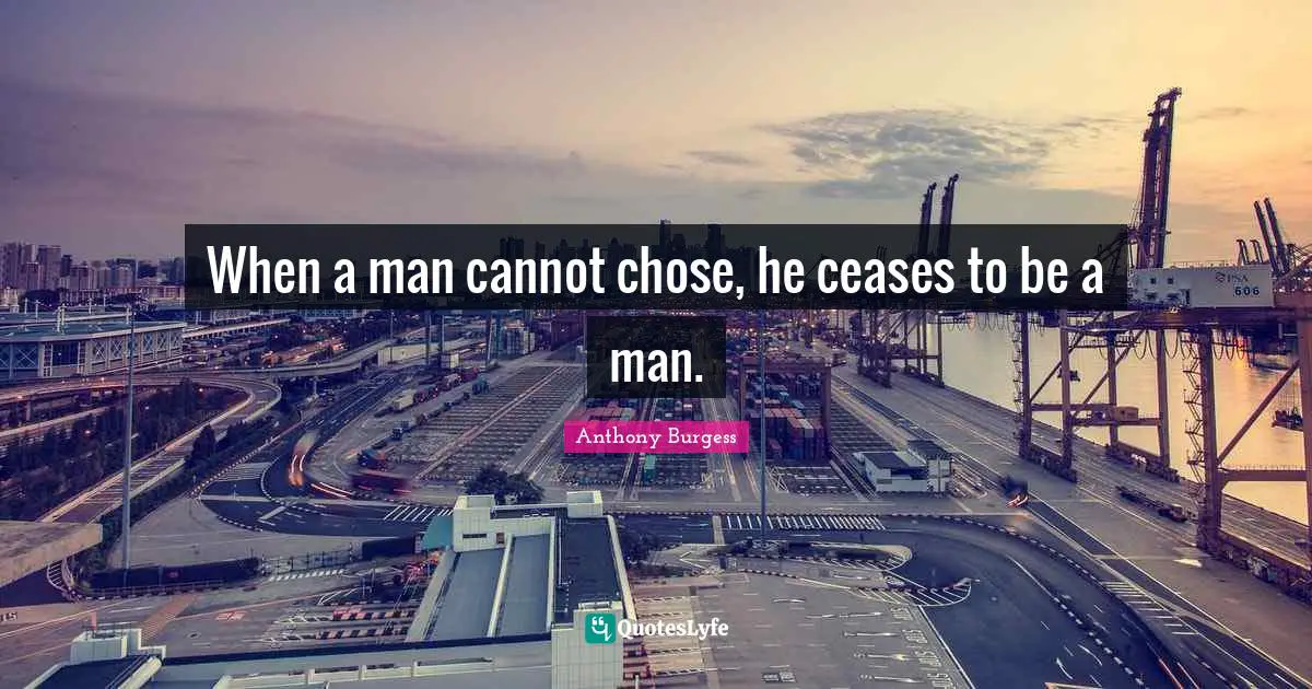 Anthony Burgess Quotes: "When a man cannot chose, he ceases to be a man."
