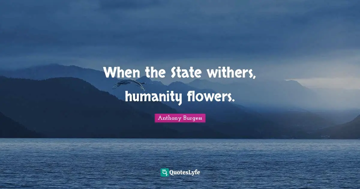Anthony Burgess Quotes: "When the State withers, humanity flowers."