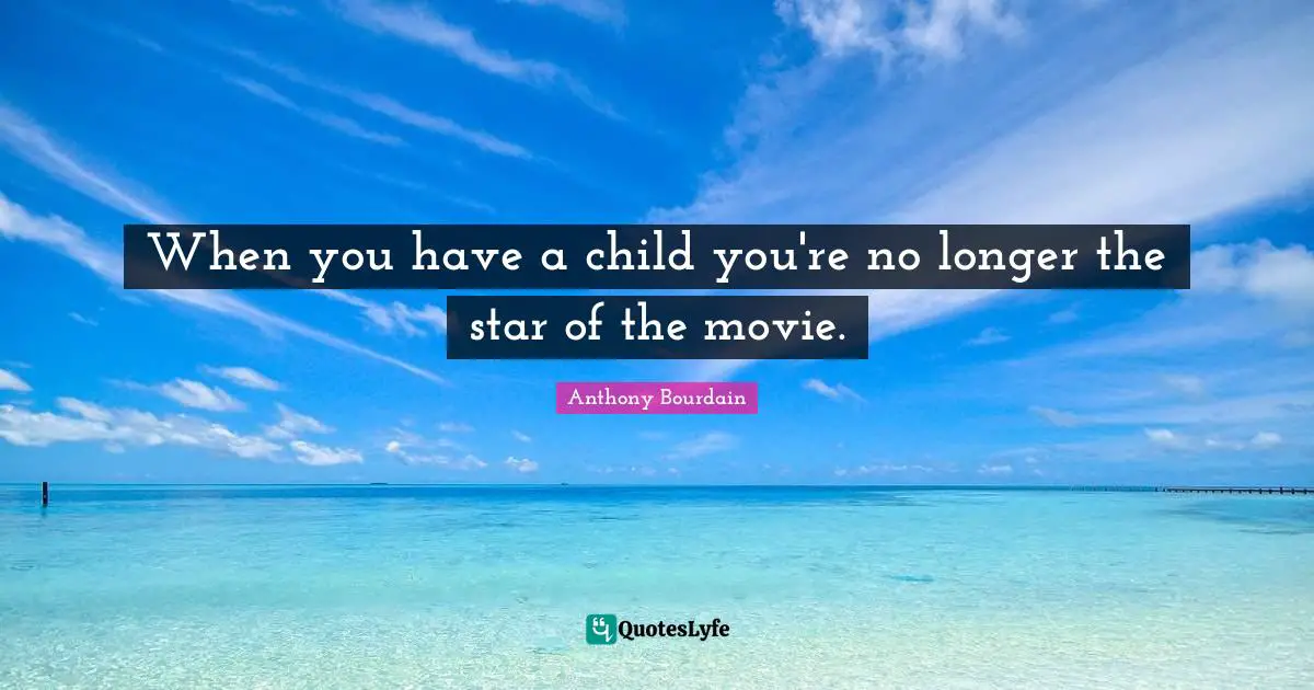 When you have a child you're no longer the star of the movie.