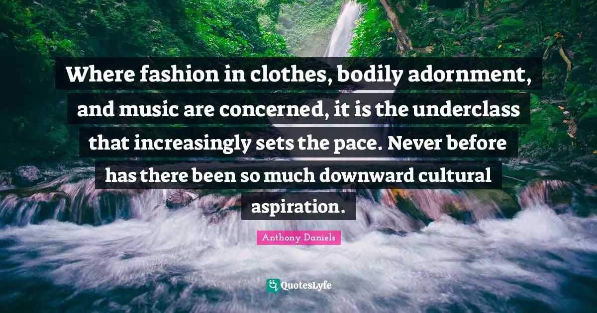 Adornment Quotes: "Where fashion in clothes, bodily adornment, and music are concerned, it is the underclass that increasingly sets the pace. Never before has there been so much downward cultural aspiration."