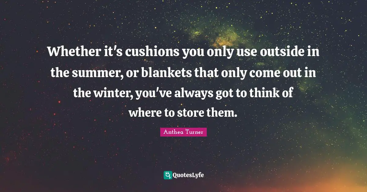 Cushions Quotes: "Whether it's cushions you only use outside in the summer, or blankets that only come out in the winter, you've always got to think of where to store them."