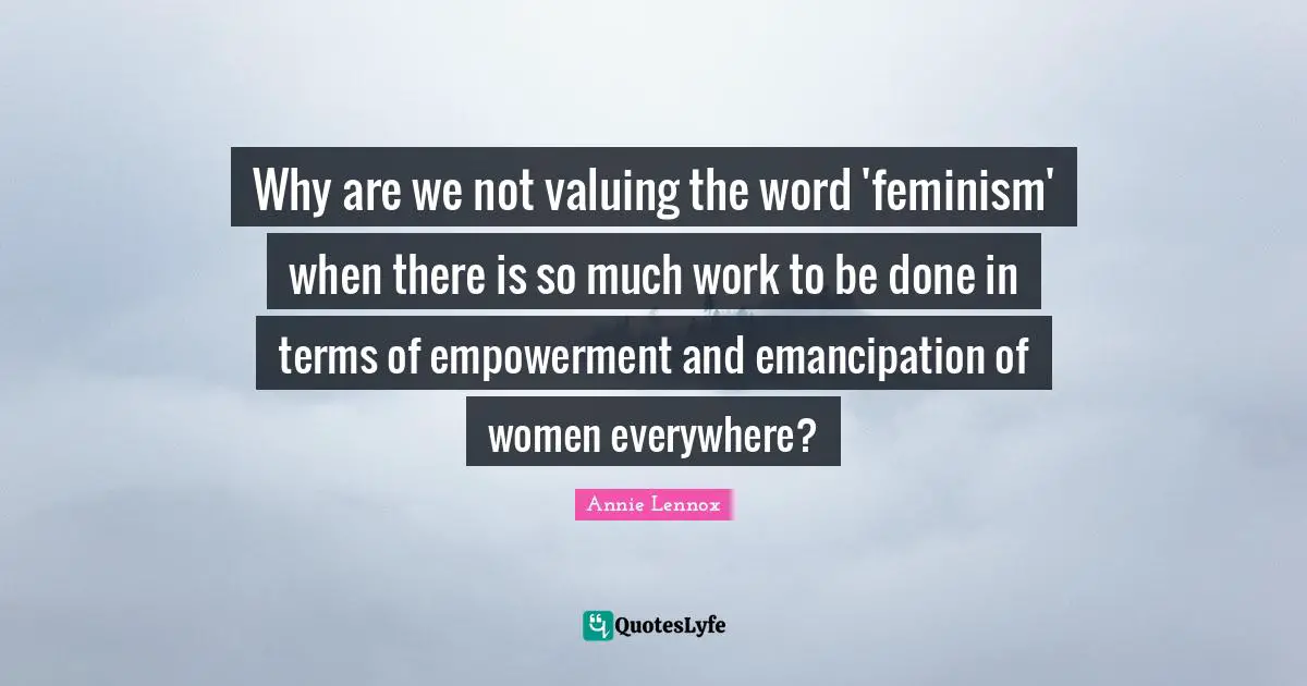 Why are we not valuing the word 'feminism' when there is so much work to be done in terms of empowerment and emancipation of women everywhere?