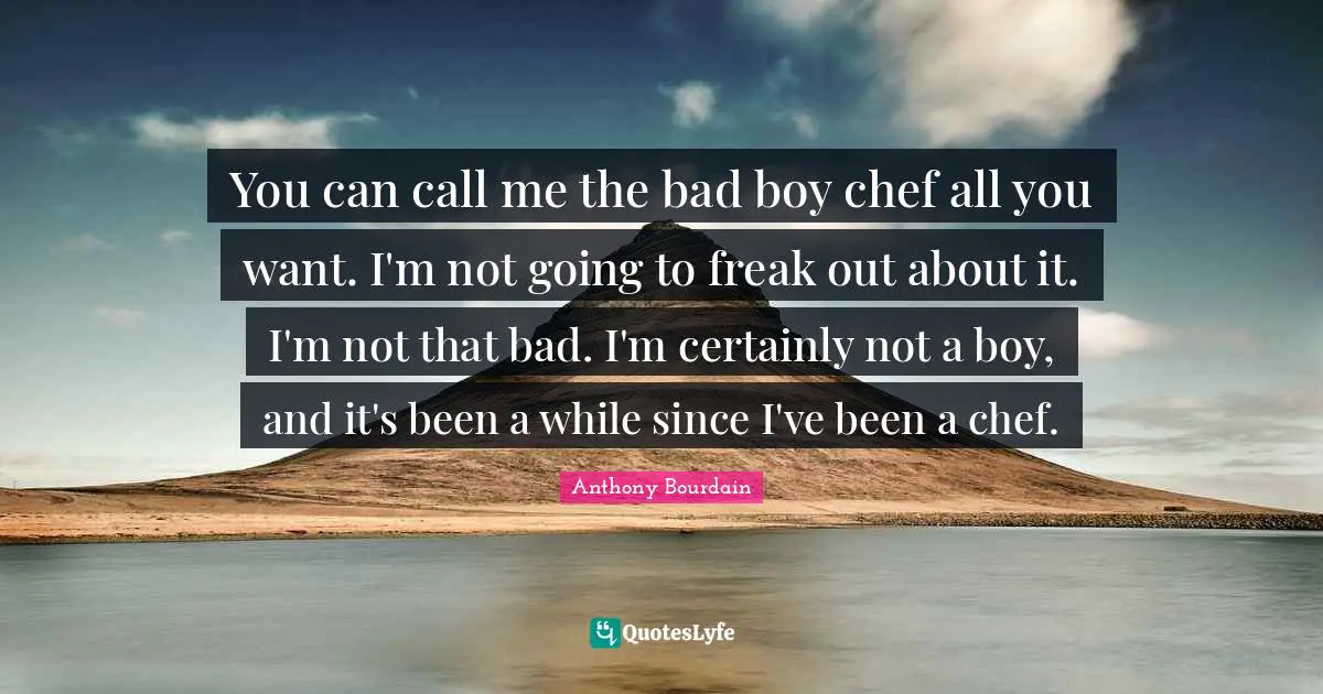 You can call me the bad boy chef all you want. I'm not going to freak out about it. I'm not that bad. I'm certainly not a boy, and it's been a while since I've been a chef.