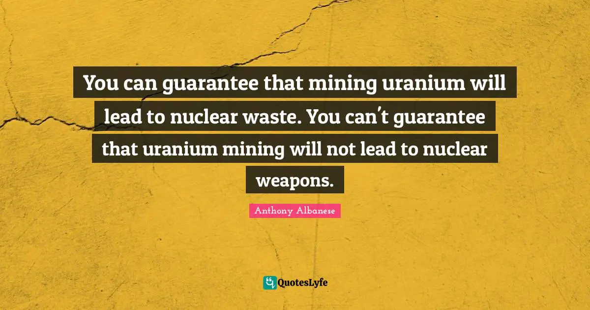You can guarantee that mining uranium will lead to nuclear waste. You can't guarantee that uranium mining will not lead to nuclear weapons.