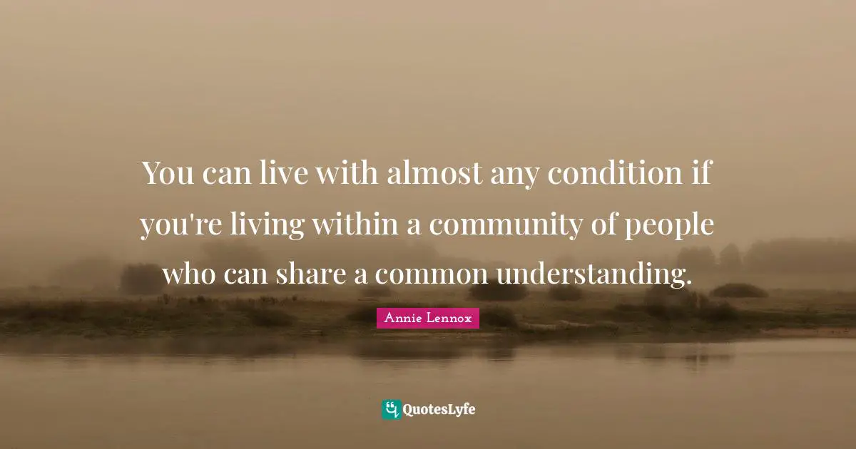 You can live with almost any condition if you're living within a community of people who can share a common understanding.