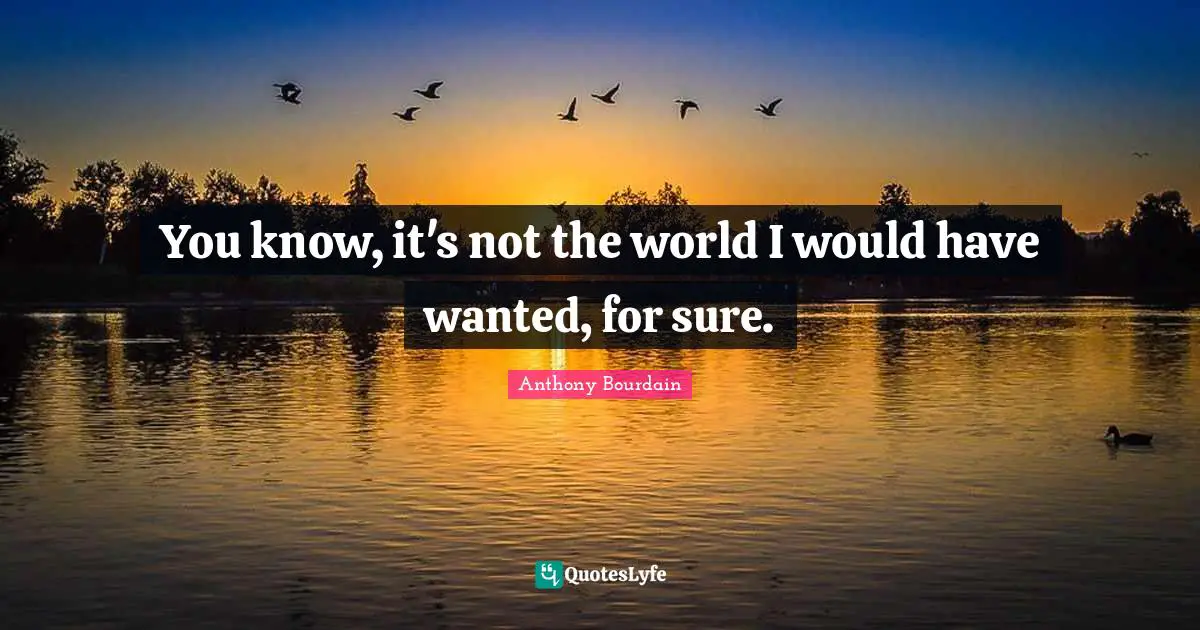 You know, it's not the world I would have wanted, for sure.