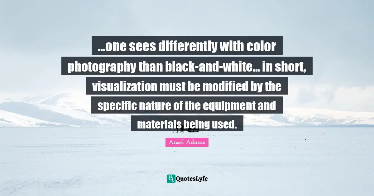 ...one sees differently with color photography than black-and-white... in short, visualization must be modified by the specific nature of the equipment and materials being used.