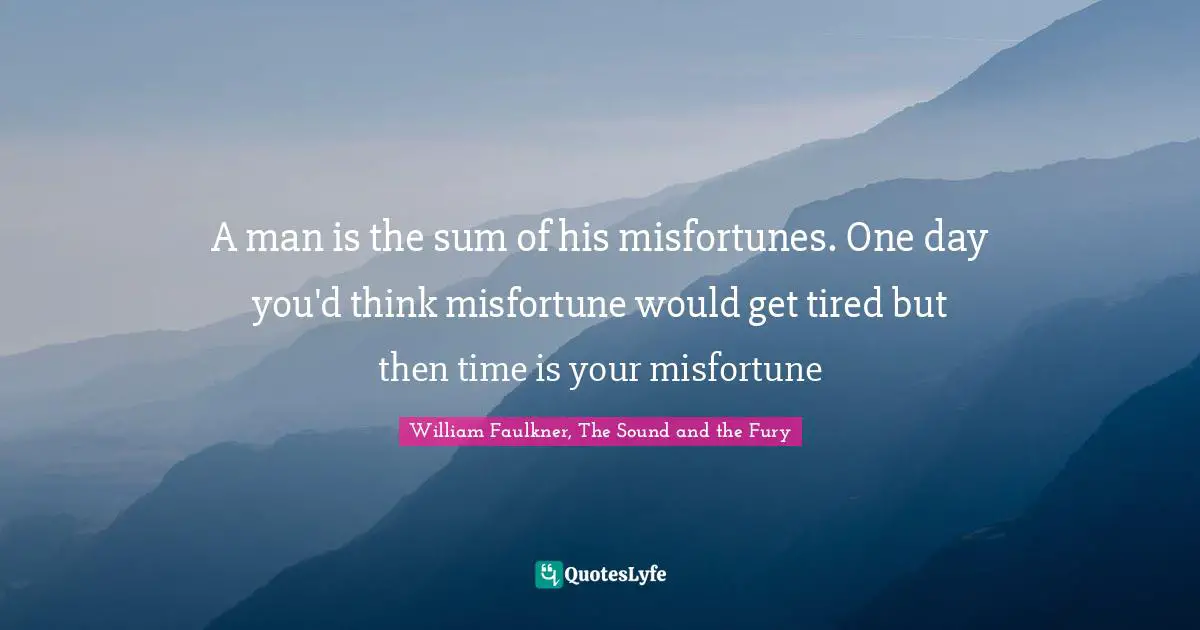 William Faulkner Quotes: "A man is the sum of his misfortunes. One day you'd think misfortune would get tired but then time is your misfortune"