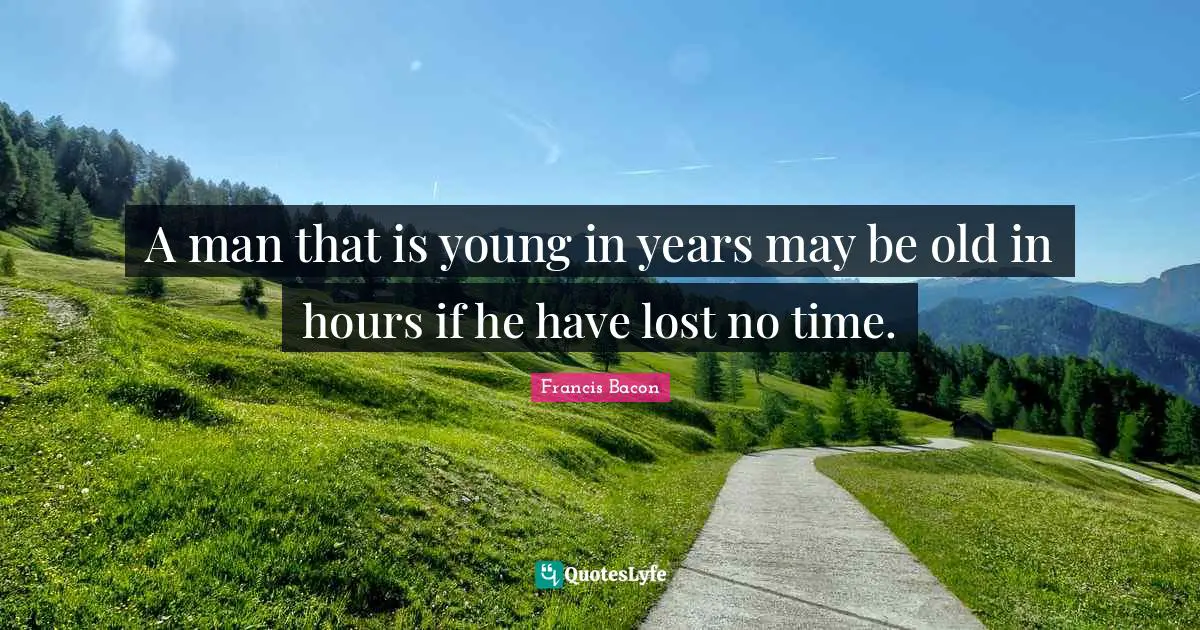 A man that is young in years may be old in hours if he have lost no time.