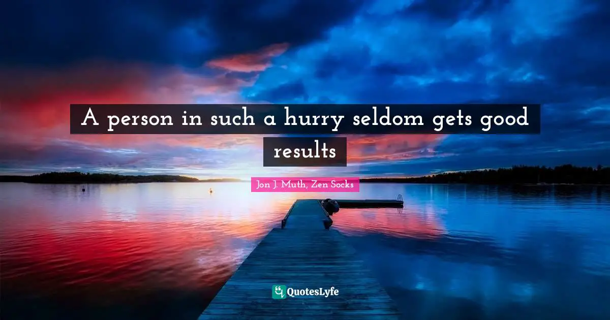 A person in such a hurry seldom gets good results
