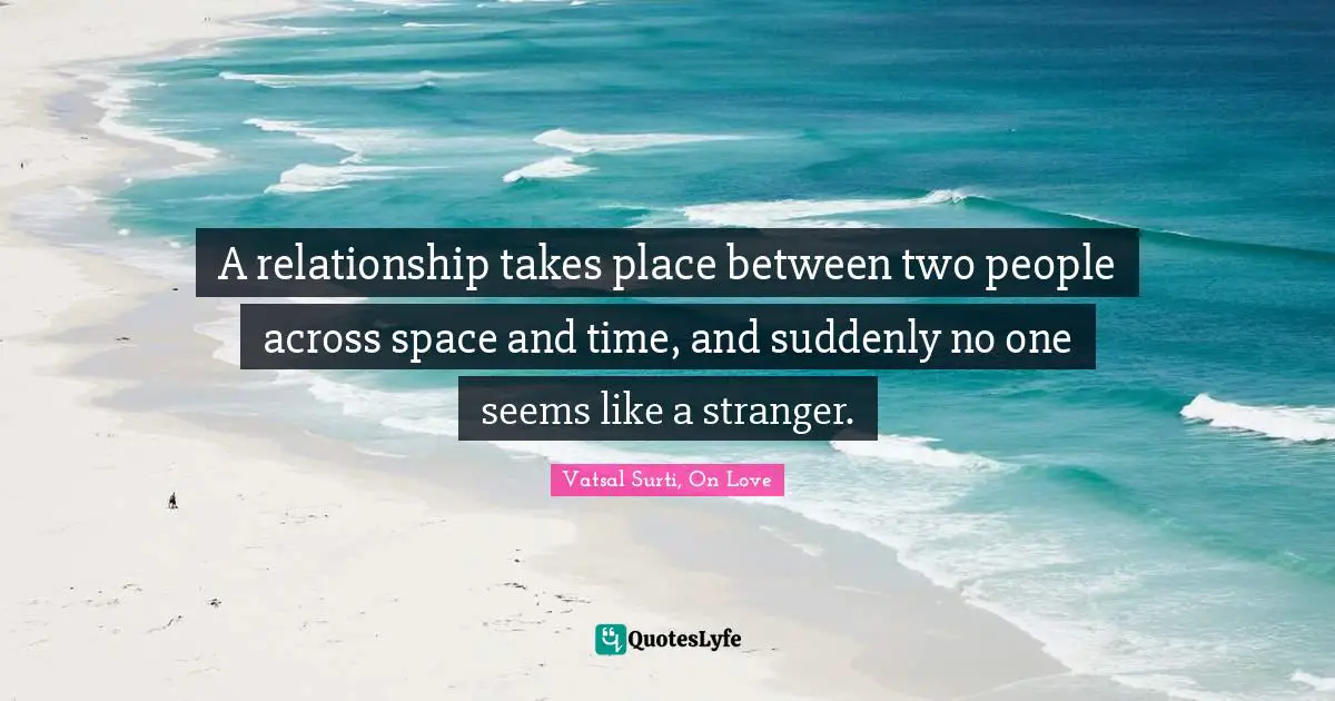 A relationship takes place between two people across space and time, and suddenly no one seems like a stranger.