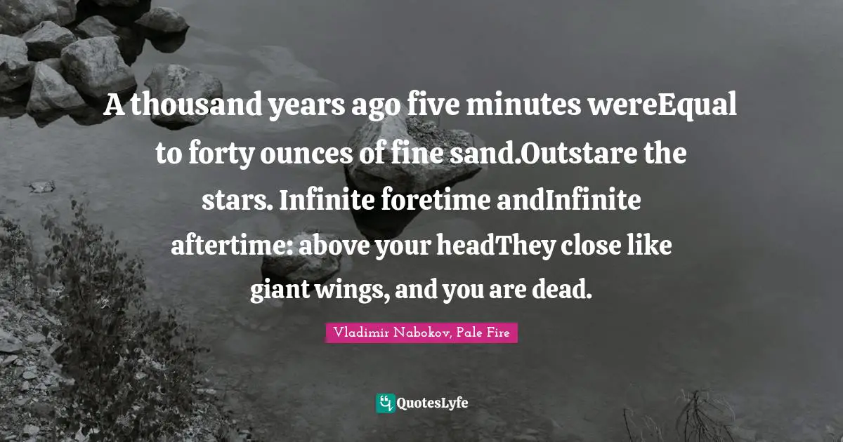 A thousand years ago five minutes wereEqual to forty ounces of fine sand.Outstare the stars. Infinite foretime andInfinite aftertime: above your headThey close like giant wings, and you are dead.