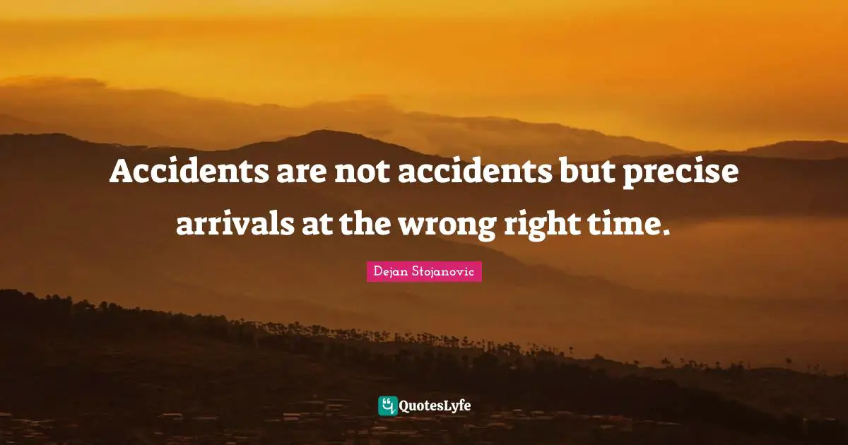 Accidents are not accidents but precise arrivals at the wrong right time.