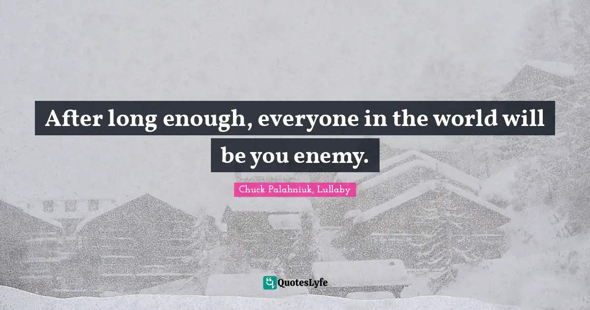 After long enough, everyone in the world will be you enemy.