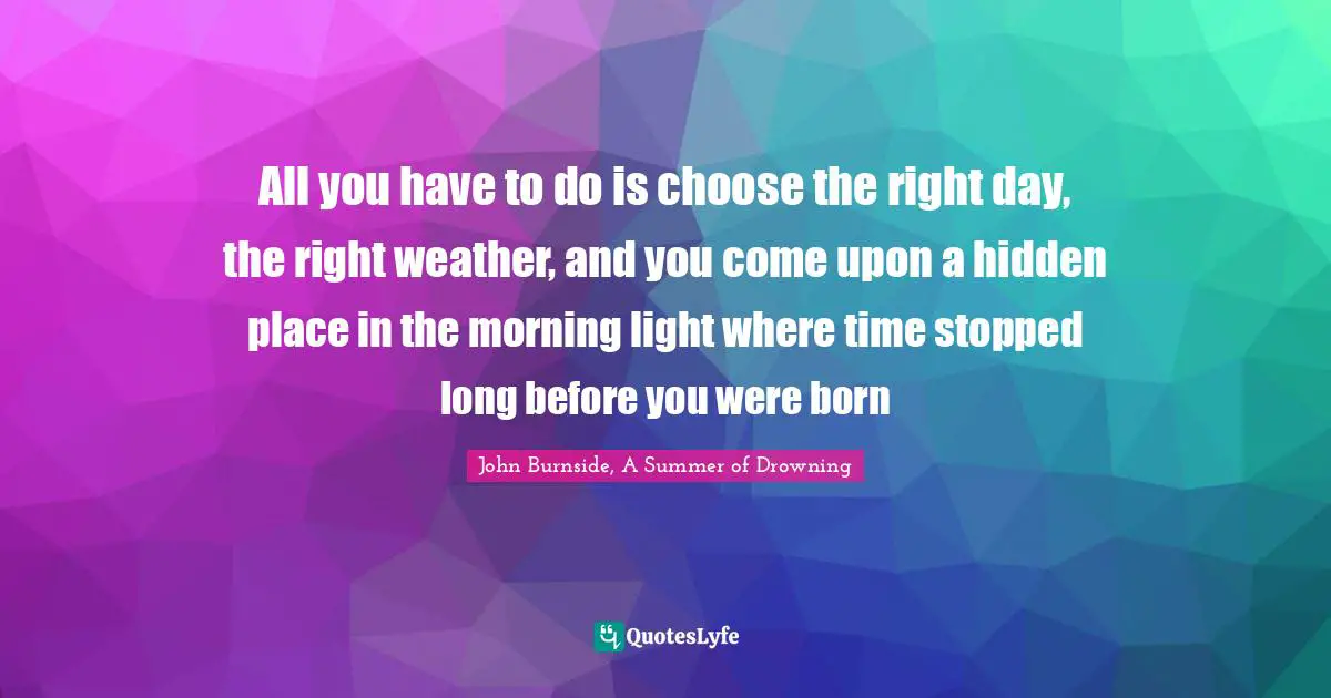 All you have to do is choose the right day, the right weather, and you come upon a hidden place in the morning light where time stopped long before you were born