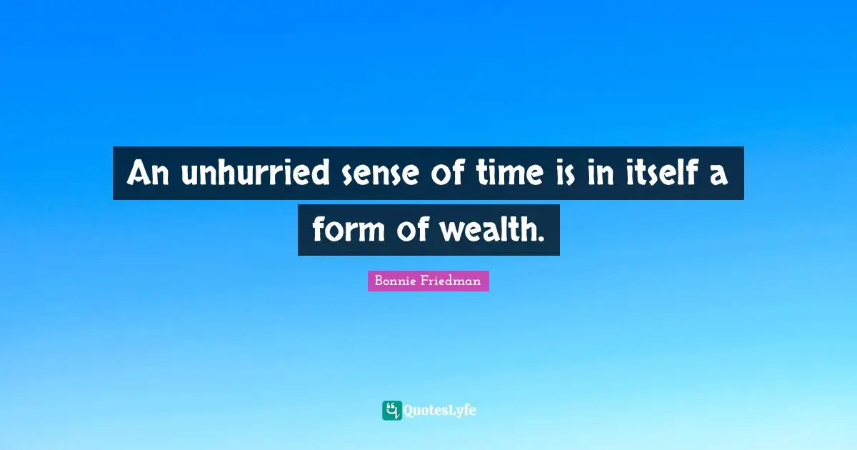 An unhurried sense of time is in itself a form of wealth.