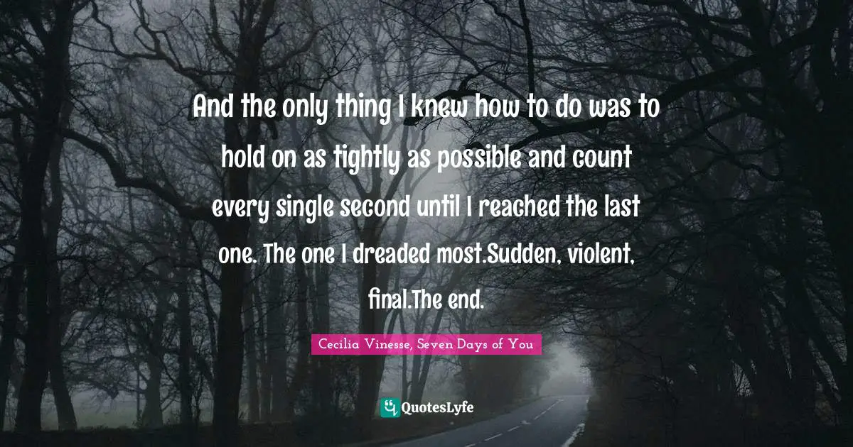 And the only thing I knew how to do was to hold on as tightly as possible and count every single second until I reached the last one. The one I dreaded most.Sudden, violent, final.The end.