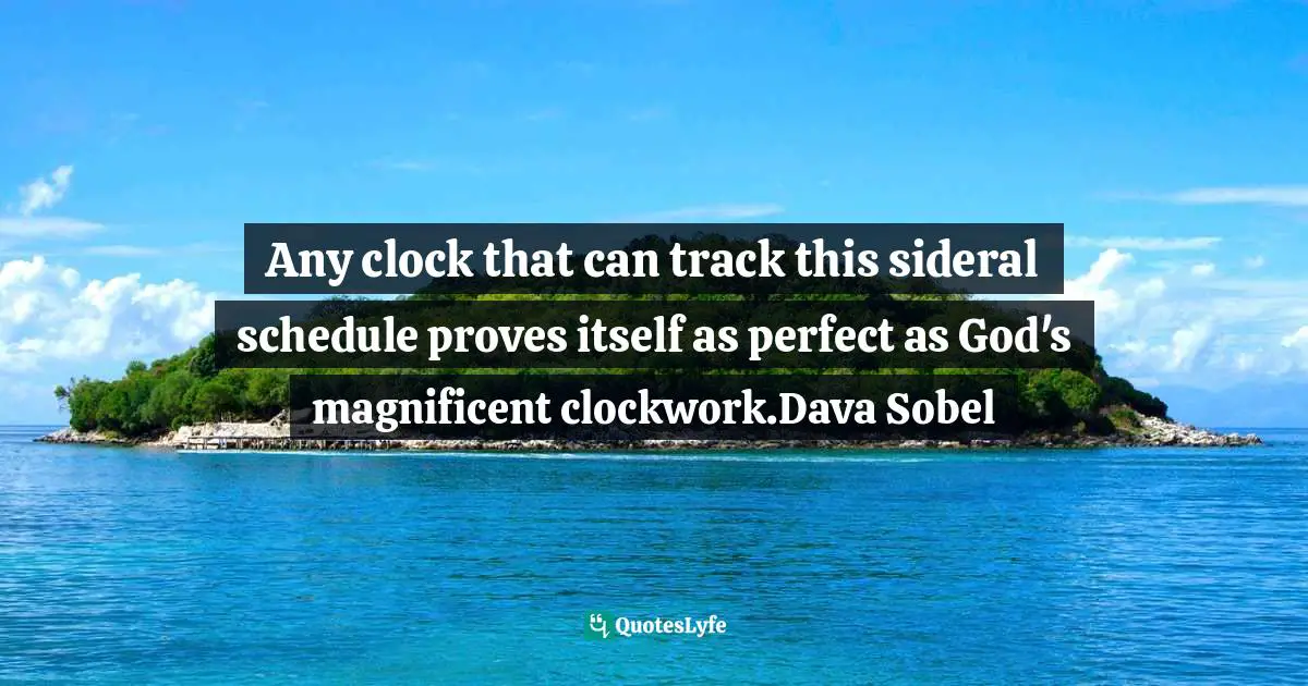 Any clock that can track this sideral schedule proves itself as perfect as God's magnificent clockwork.Dava Sobel