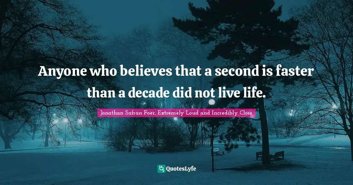 Anyone who believes that a second is faster than a decade did not live life.